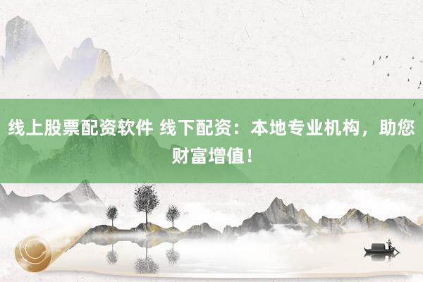 线上股票配资软件 线下配资：本地专业机构，助您财富增值！