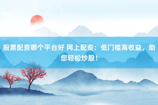 股票配资哪个平台好 网上配资：低门槛高收益，助您轻松炒股！