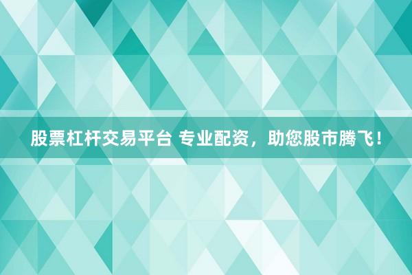 股票杠杆交易平台 专业配资，助您股市腾飞！