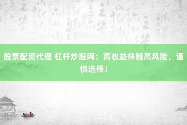 股票配资代理 杠杆炒股网：高收益伴随高风险，谨慎选择！