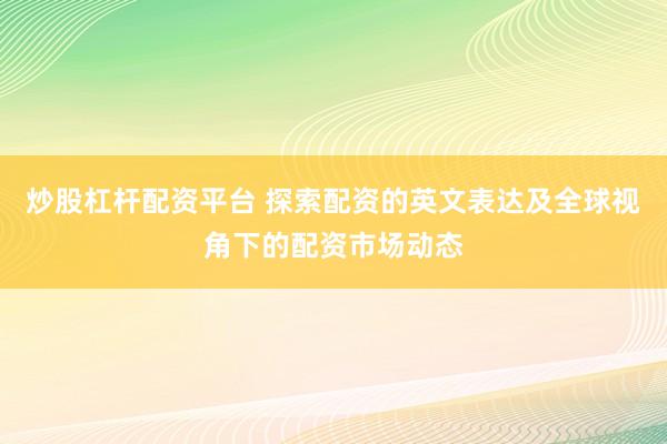 炒股杠杆配资平台 探索配资的英文表达及全球视角下的配资市场动态