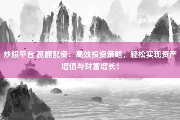 炒股平台 赢翻配资：高效投资策略，轻松实现资产增值与财富增长！