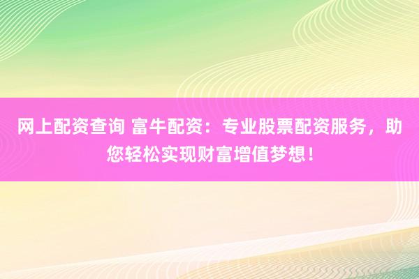 网上配资查询 富牛配资：专业股票配资服务，助您轻松实现财富增值梦想！