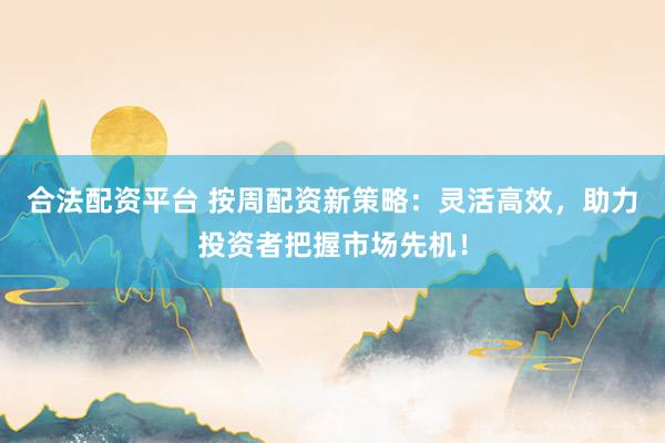 合法配资平台 按周配资新策略：灵活高效，助力投资者把握市场先机！