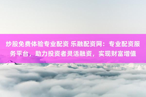 炒股免费体验专业配资 乐融配资网：专业配资服务平台，助力投资者灵活融资，实现财富增值