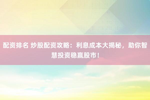 配资排名 炒股配资攻略：利息成本大揭秘，助你智慧投资稳赢股市！