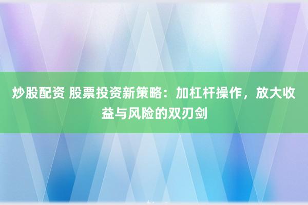炒股配资 股票投资新策略：加杠杆操作，放大收益与风险的双刃剑