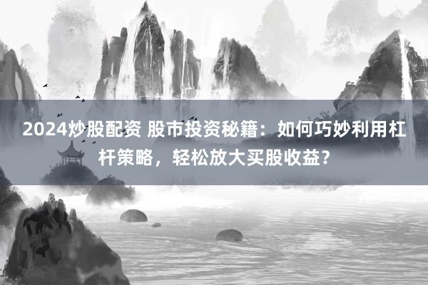 2024炒股配资 股市投资秘籍：如何巧妙利用杠杆策略，轻松放大买股收益？