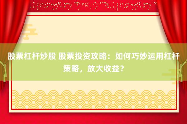 股票杠杆炒股 股票投资攻略：如何巧妙运用杠杆策略，放大收益？