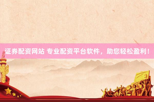 证券配资网站 专业配资平台软件，助您轻松盈利！
