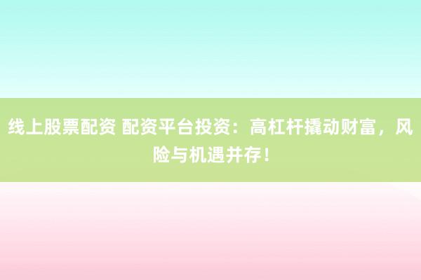 线上股票配资 配资平台投资：高杠杆撬动财富，风险与机遇并存！