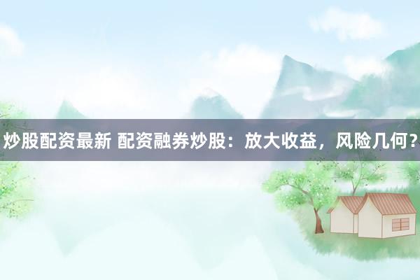炒股配资最新 配资融券炒股：放大收益，风险几何？