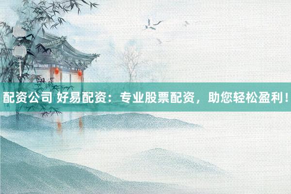 配资公司 好易配资：专业股票配资，助您轻松盈利！