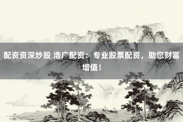 配资资深炒股 浩广配资：专业股票配资，助您财富增值！