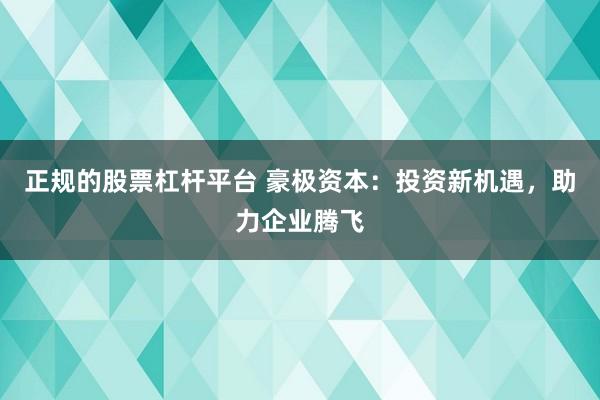 正规的股票杠杆平台 豪极资本：投资新机遇，助力企业腾飞