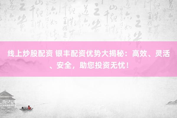 线上炒股配资 银丰配资优势大揭秘：高效、灵活、安全，助您投资无忧！