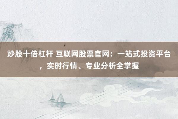 炒股十倍杠杆 互联网股票官网：一站式投资平台，实时行情、专业分析全掌握
