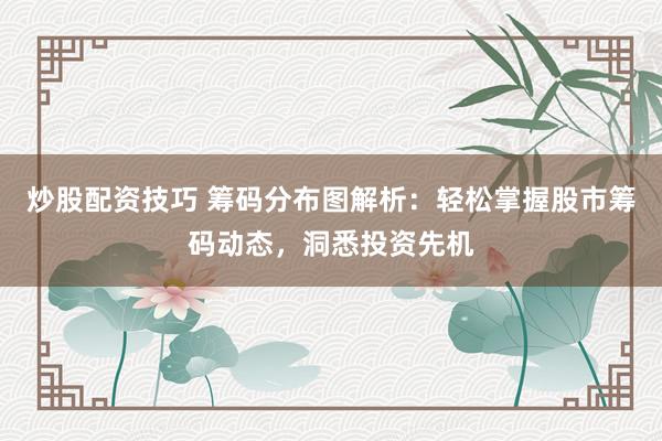 炒股配资技巧 筹码分布图解析：轻松掌握股市筹码动态，洞悉投资先机