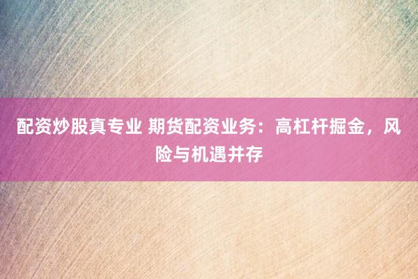 配资炒股真专业 期货配资业务：高杠杆掘金，风险与机遇并存