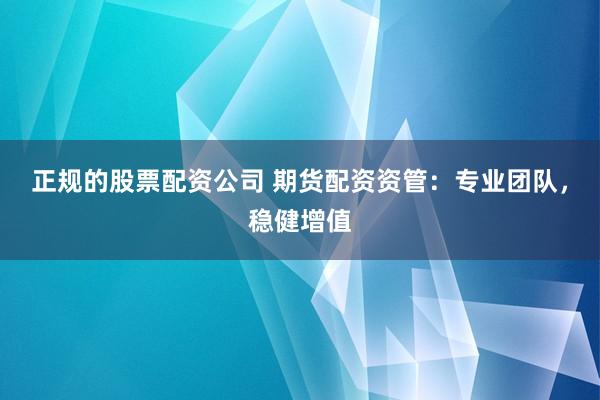 正规的股票配资公司 期货配资资管：专业团队，稳健增值