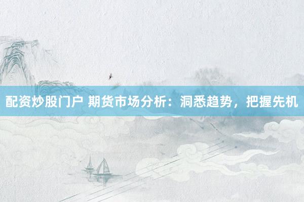 配资炒股门户 期货市场分析：洞悉趋势，把握先机