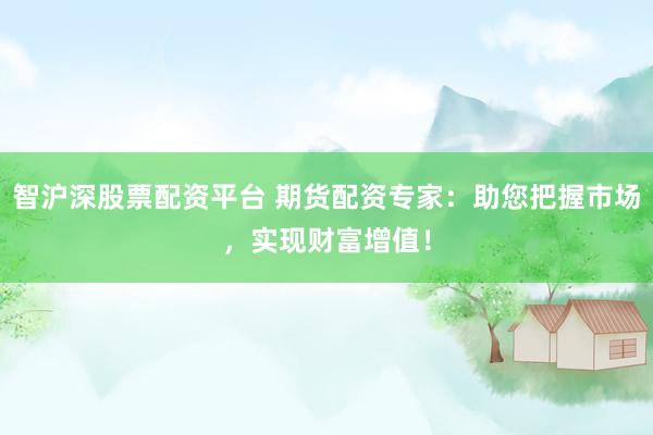 智沪深股票配资平台 期货配资专家：助您把握市场，实现财富增值！