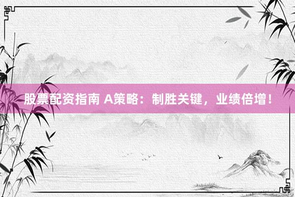 股票配资指南 A策略：制胜关键，业绩倍增！