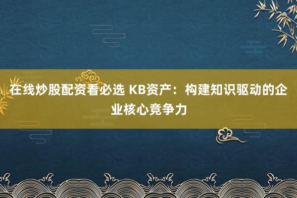 在线炒股配资看必选 KB资产：构建知识驱动的企业核心竞争力