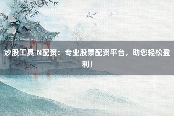 炒股工具 N配资：专业股票配资平台，助您轻松盈利！