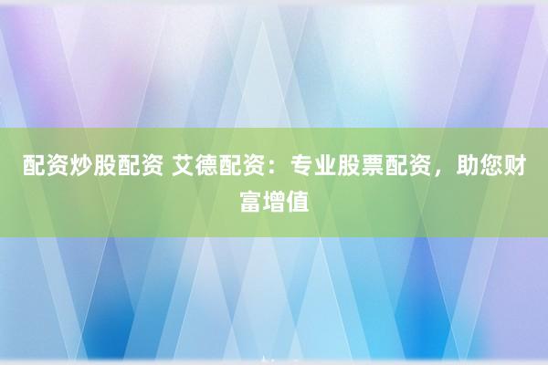 配资炒股配资 艾德配资：专业股票配资，助您财富增值