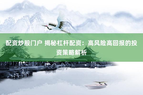 配资炒股门户 揭秘杠杆配资：高风险高回报的投资策略解析