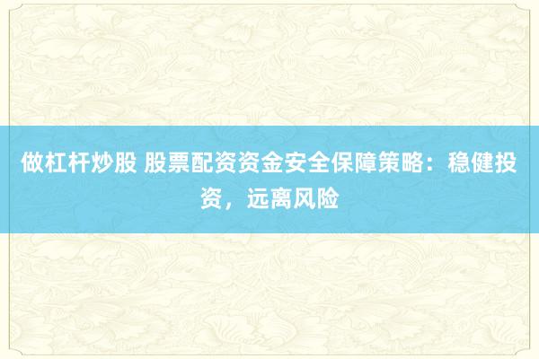 做杠杆炒股 股票配资资金安全保障策略：稳健投资，远离风险