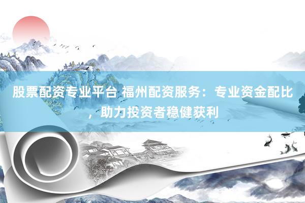 股票配资专业平台 福州配资服务：专业资金配比，助力投资者稳健获利