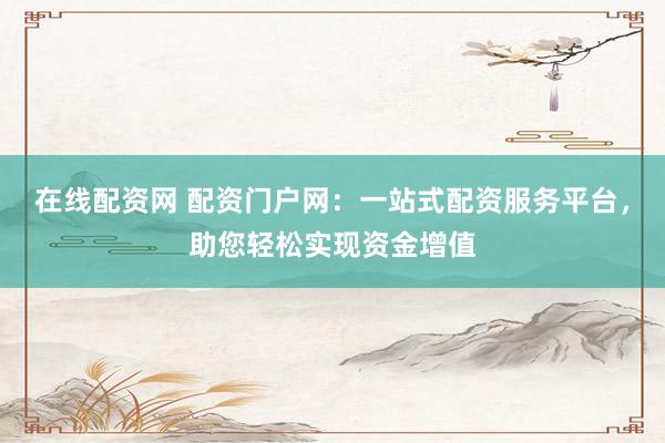 在线配资网 配资门户网：一站式配资服务平台，助您轻松实现资金增值