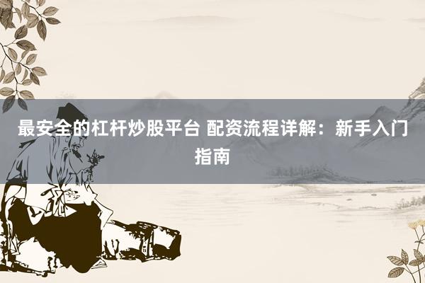最安全的杠杆炒股平台 配资流程详解：新手入门指南