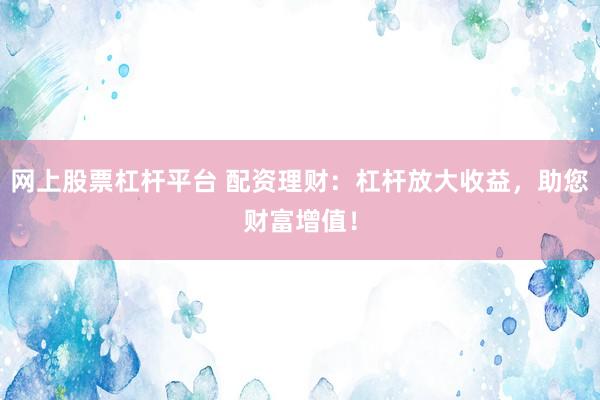 网上股票杠杆平台 配资理财：杠杆放大收益，助您财富增值！
