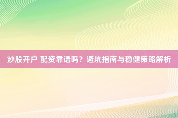 炒股开户 配资靠谱吗？避坑指南与稳健策略解析