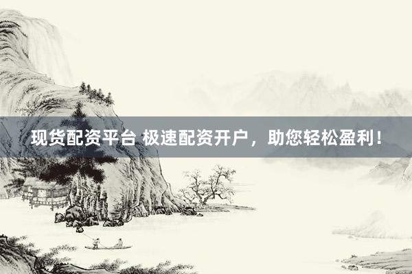 现货配资平台 极速配资开户，助您轻松盈利！