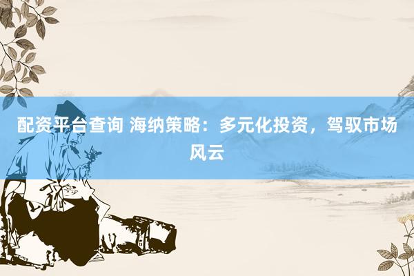 配资平台查询 海纳策略：多元化投资，驾驭市场风云