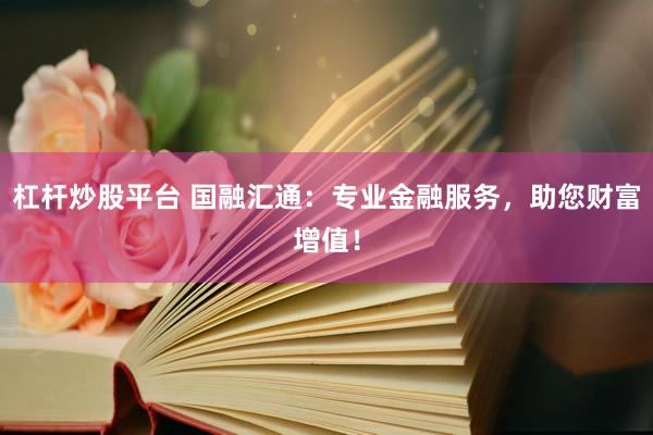 杠杆炒股平台 国融汇通：专业金融服务，助您财富增值！