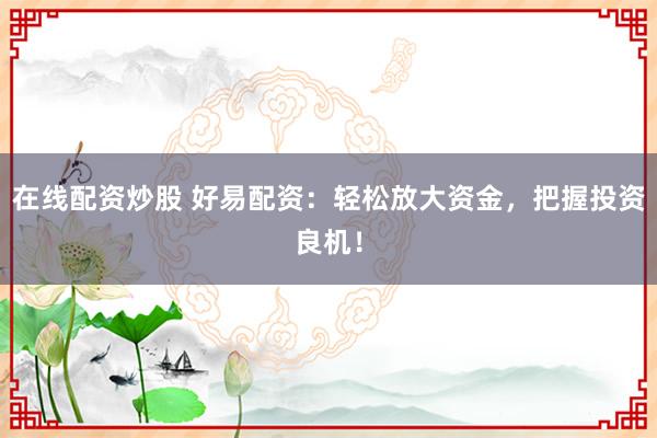 在线配资炒股 好易配资：轻松放大资金，把握投资良机！