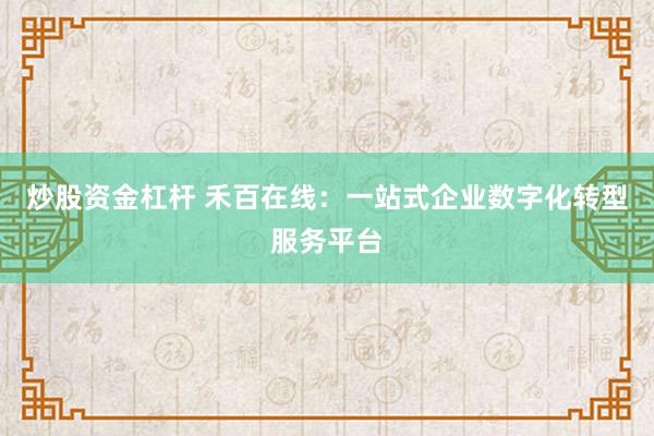 炒股资金杠杆 禾百在线：一站式企业数字化转型服务平台
