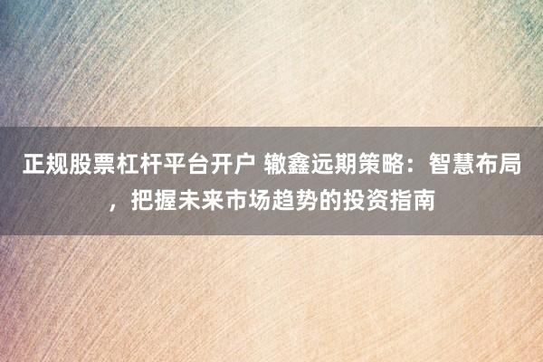正规股票杠杆平台开户 辙鑫远期策略：智慧布局，把握未来市场趋势的投资指南
