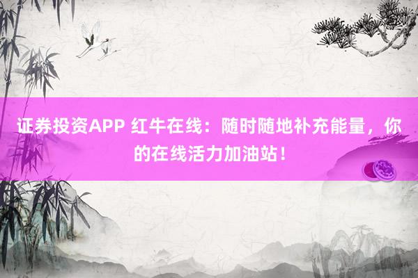 证券投资APP 红牛在线：随时随地补充能量，你的在线活力加油站！