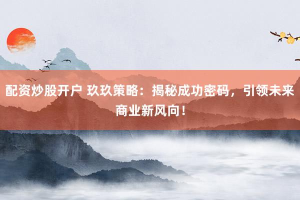 配资炒股开户 玖玖策略：揭秘成功密码，引领未来商业新风向！