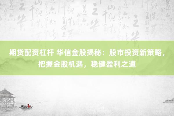 期货配资杠杆 华信金股揭秘：股市投资新策略，把握金股机遇，稳健盈利之道
