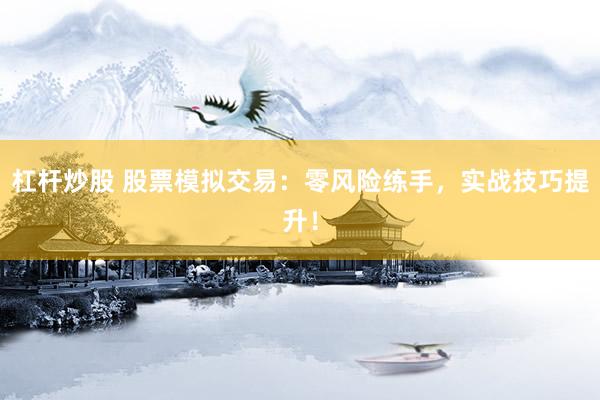 杠杆炒股 股票模拟交易：零风险练手，实战技巧提升！