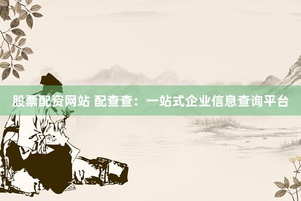 股票配资网站 配查查：一站式企业信息查询平台