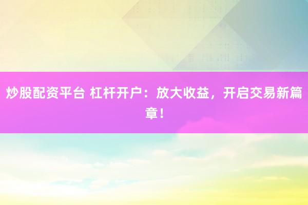 炒股配资平台 杠杆开户：放大收益，开启交易新篇章！