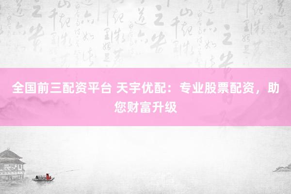 全国前三配资平台 天宇优配：专业股票配资，助您财富升级